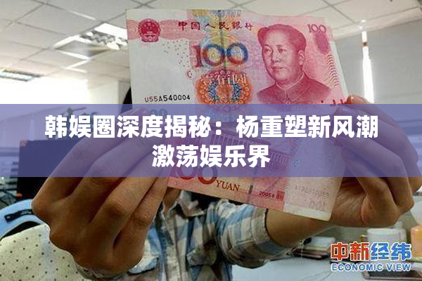 韩娱圈深度揭秘：杨重塑新风潮激荡娱乐界