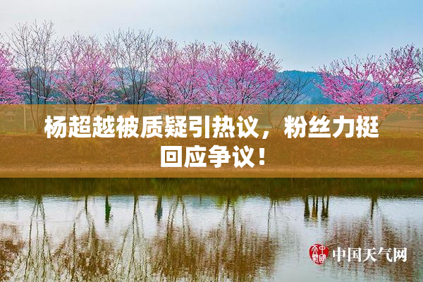 杨超越被质疑引热议，粉丝力挺回应争议！