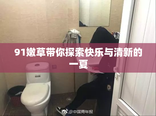 91嫩草带你探索快乐与清新的一夏