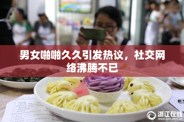 男女啪啪久久引发热议，社交网络沸腾不已