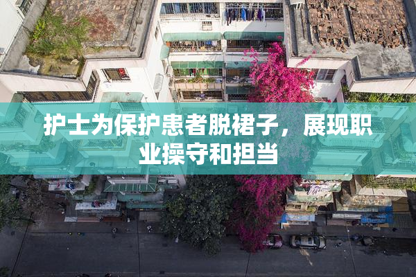 护士为保护患者脱裙子，展现职业操守和担当