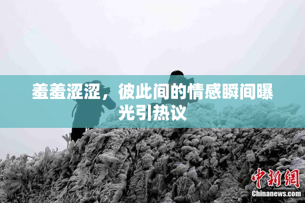 羞羞涩涩，彼此间的情感瞬间曝光引热议