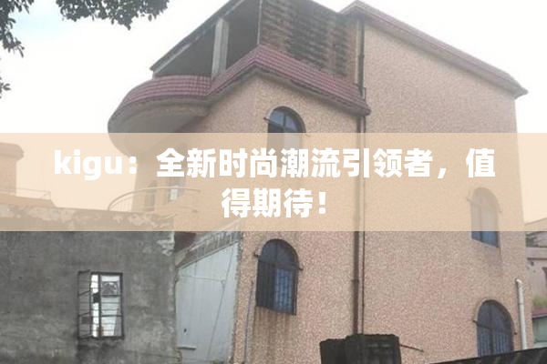 kigu：全新时尚潮流引领者，值得期待！