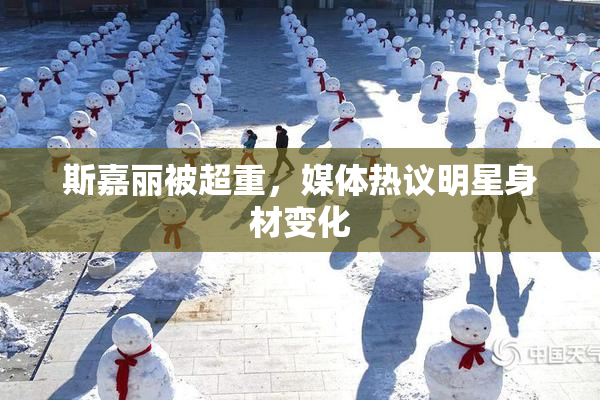 斯嘉丽被超重，媒体热议明星身材变化
