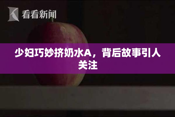 少妇巧妙挤奶水A，背后故事引人关注