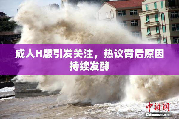 成人H版引发关注，热议背后原因持续发酵