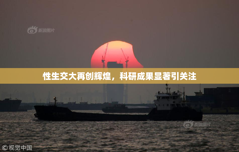 性生交大再创辉煌，科研成果显著引关注