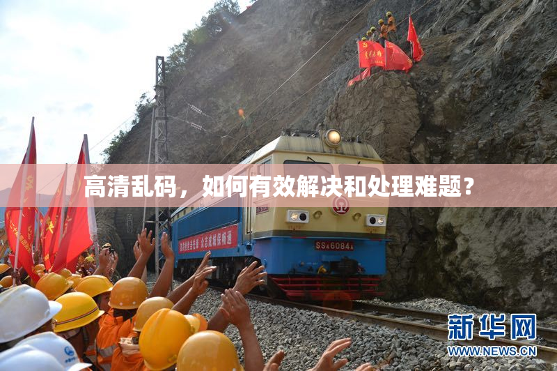 高清乱码，如何有效解决和处理难题？