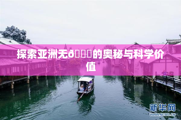 探索亚洲无🈚的奥秘与科学价值