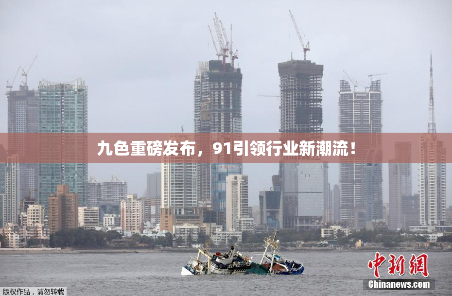 九色重磅发布，91引领行业新潮流！