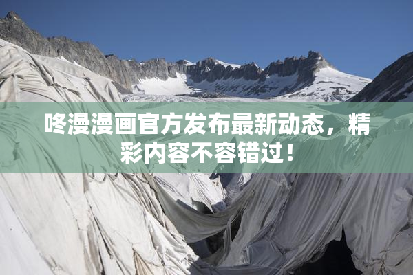 咚漫漫画官方发布最新动态，精彩内容不容错过！