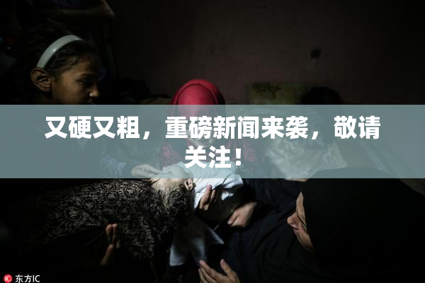 又硬又粗，重磅新闻来袭，敬请关注！