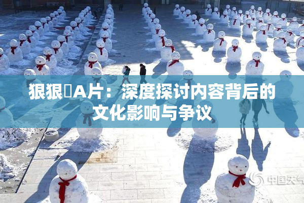 狠狠穞A片：深度探讨内容背后的文化影响与争议