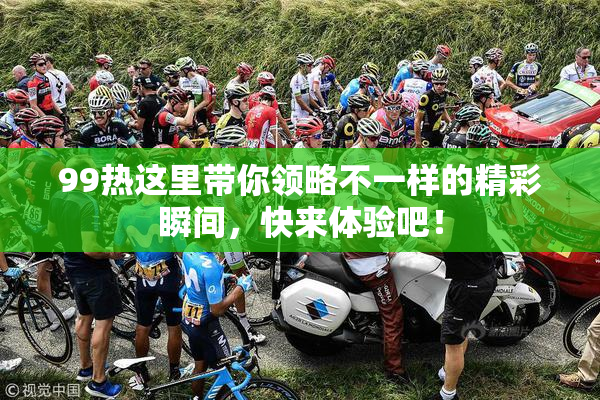 99热这里带你领略不一样的精彩瞬间，快来体验吧！