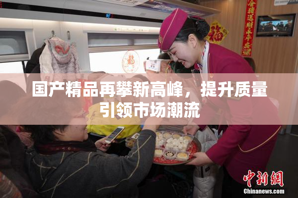 国产精品再攀新高峰，提升质量引领市场潮流