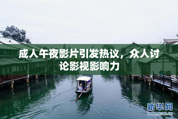 成人午夜影片引发热议，众人讨论影视影响力