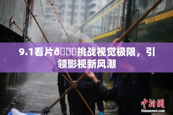 9.1看片🐔挑战视觉极限，引领影视新风潮