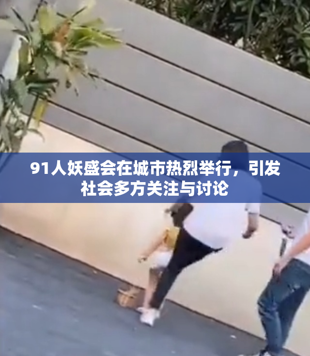 91人妖盛会在城市热烈举行，引发社会多方关注与讨论