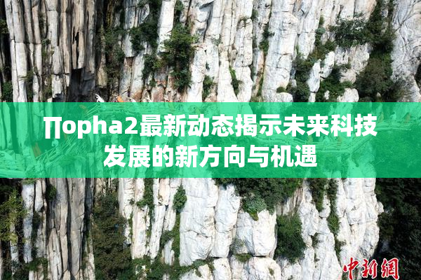 ∏opha2最新动态揭示未来科技发展的新方向与机遇