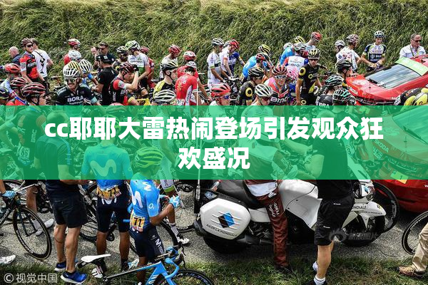 cc耶耶大雷热闹登场引发观众狂欢盛况
