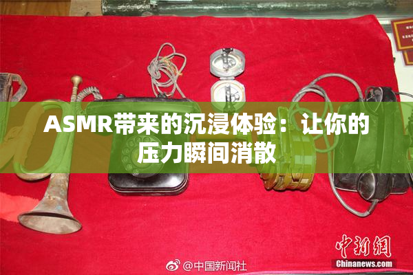 ASMR带来的沉浸体验：让你的压力瞬间消散