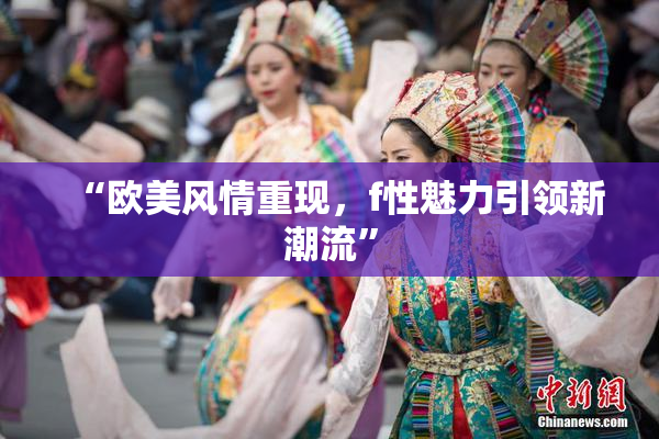“欧美风情重现，f性魅力引领新潮流”