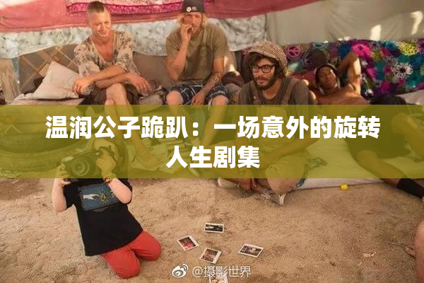 温润公子跪趴：一场意外的旋转人生剧集