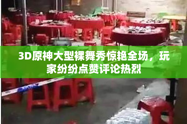 3D原神大型裸舞秀惊艳全场，玩家纷纷点赞评论热烈