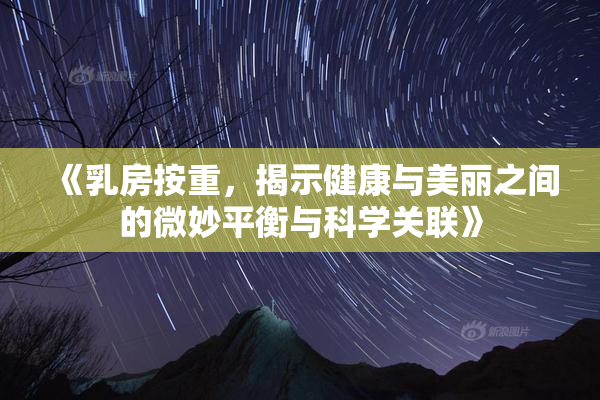 《乳房按重，揭示健康与美丽之间的微妙平衡与科学关联》