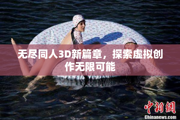 无尽同人3D新篇章，探索虚拟创作无限可能