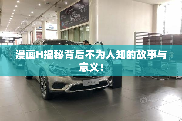 漫画H揭秘背后不为人知的故事与意义！