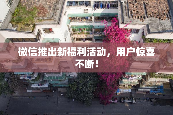 微信推出新福利活动，用户惊喜不断！