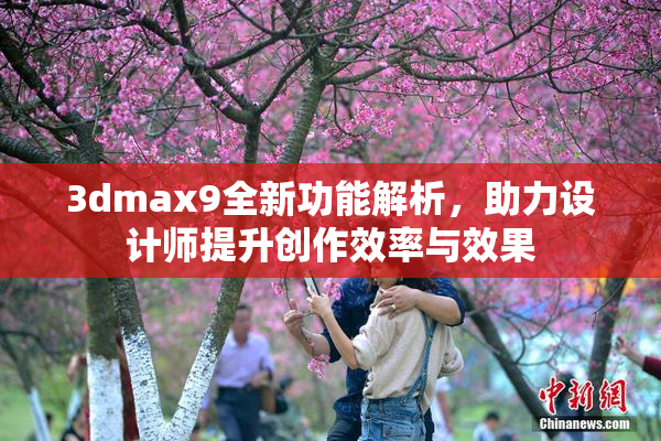 3dmax9全新功能解析，助力设计师提升创作效率与效果