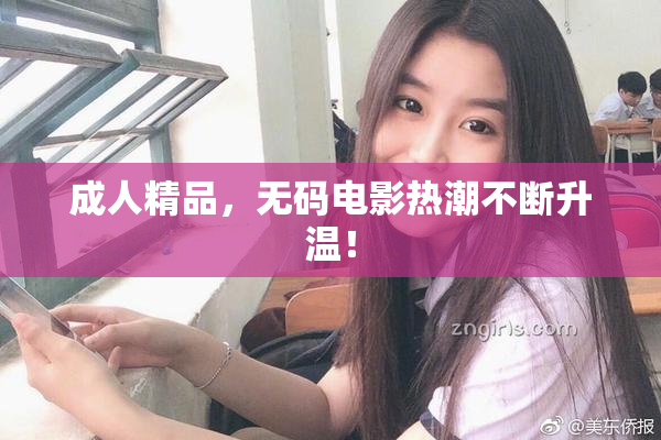 成人精品，无码电影热潮不断升温！