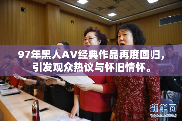 97年黑人AV经典作品再度回归，引发观众热议与怀旧情怀。