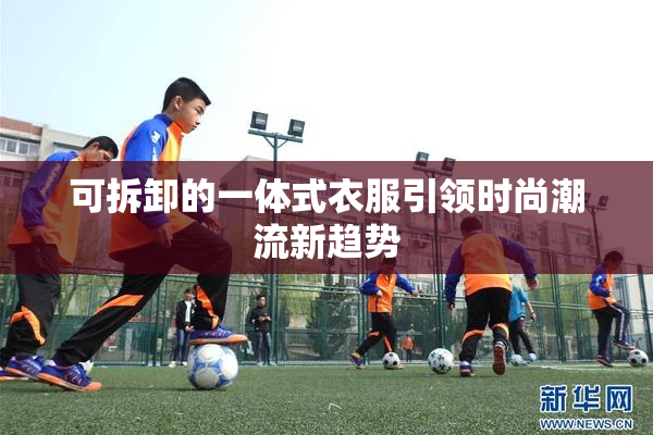 可拆卸的一体式衣服引领时尚潮流新趋势
