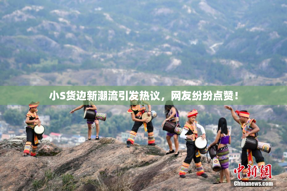 小S货边新潮流引发热议，网友纷纷点赞！