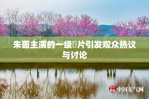 朱茵主演的一级婬片引发观众热议与讨论