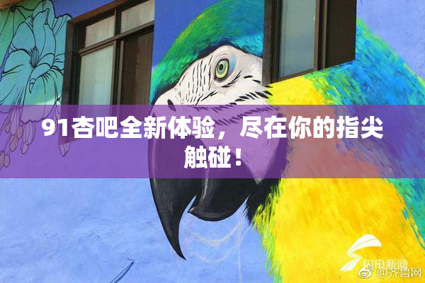 91杏吧全新体验，尽在你的指尖触碰！