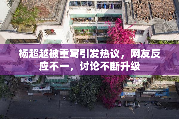 杨超越被重写引发热议，网友反应不一，讨论不断升级