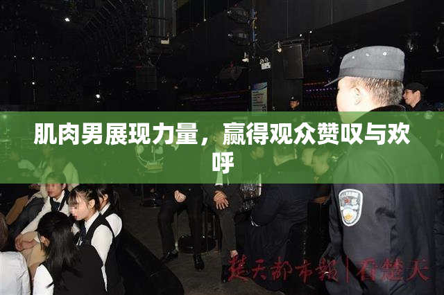 肌肉男展现力量，赢得观众赞叹与欢呼