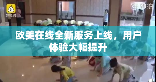欧美在线全新服务上线，用户体验大幅提升