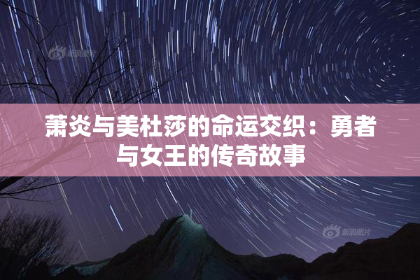 萧炎与美杜莎的命运交织：勇者与女王的传奇故事