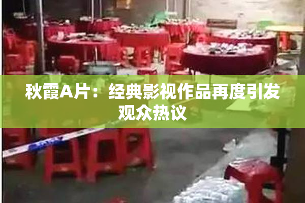 秋霞A片：经典影视作品再度引发观众热议