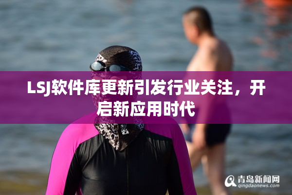 LSJ软件库更新引发行业关注，开启新应用时代