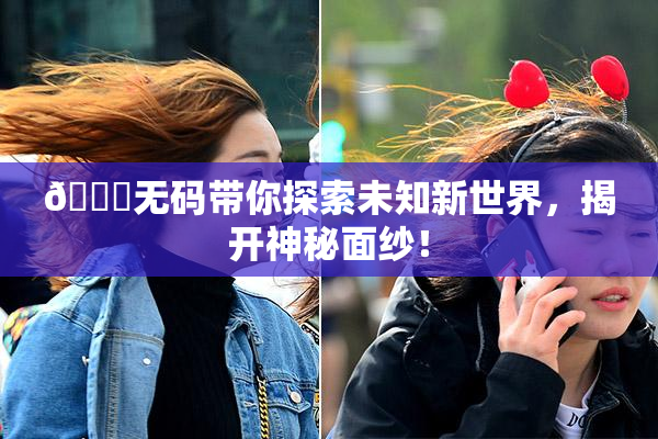 🔞无码带你探索未知新世界，揭开神秘面纱！