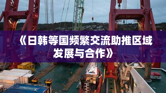 《日韩等国频繁交流助推区域发展与合作》