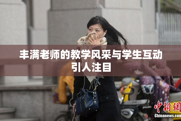 丰满老师的教学风采与学生互动引人注目