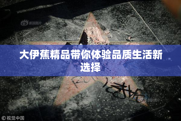 大伊蕉精品带你体验品质生活新选择