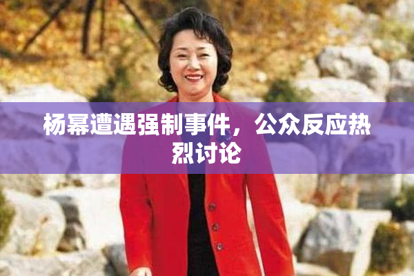 杨幂遭遇强制事件，公众反应热烈讨论